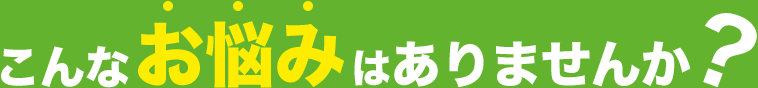 こんなお悩みはありませんか？